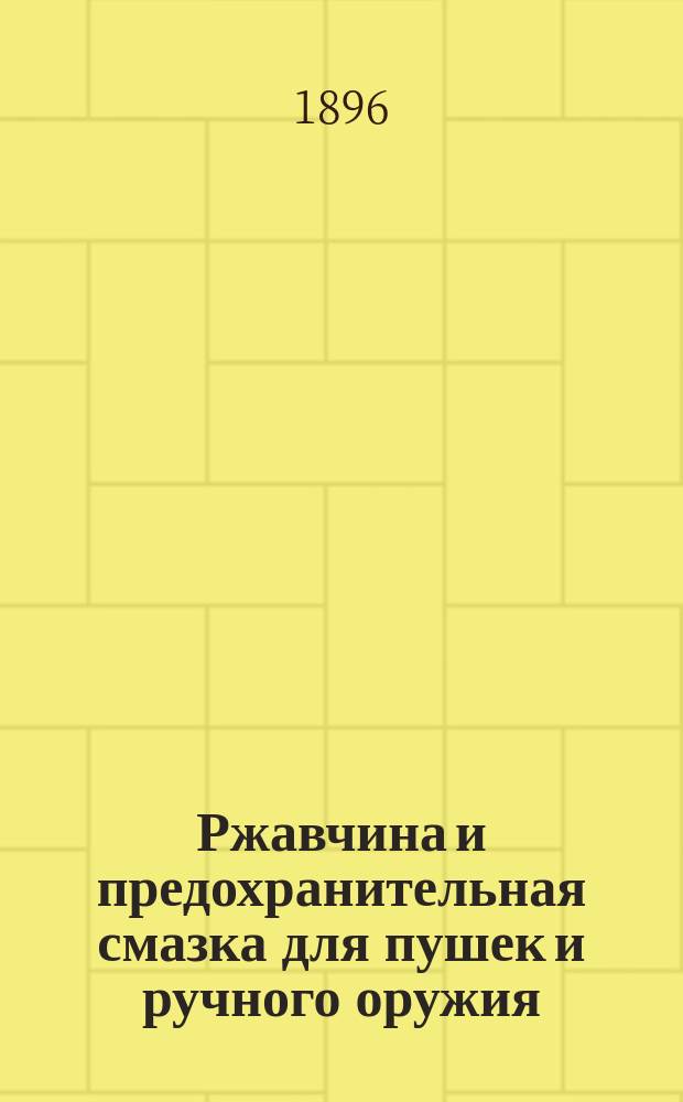 Ржавчина и предохранительная смазка для пушек и ручного оружия : Исслед. репетитора Михайлов. арт. акад. и Уч-ща А.В. Сапожникова