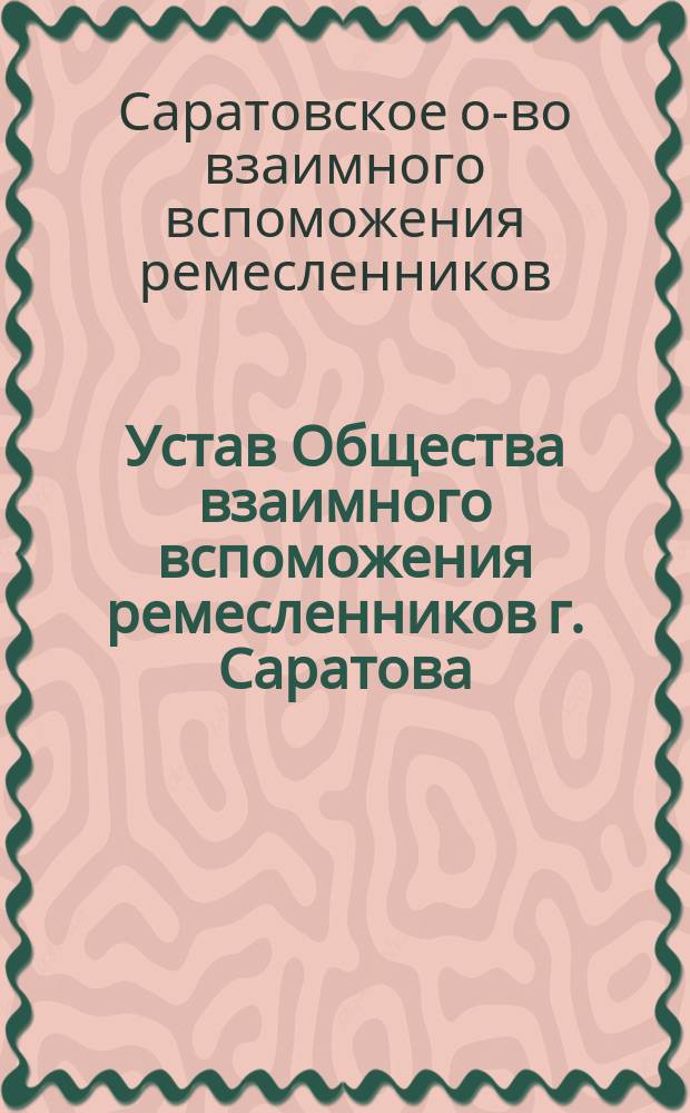 Устав Общества взаимного вспоможения ремесленников г. Саратова : Утв. 21 авг. 1884 г.