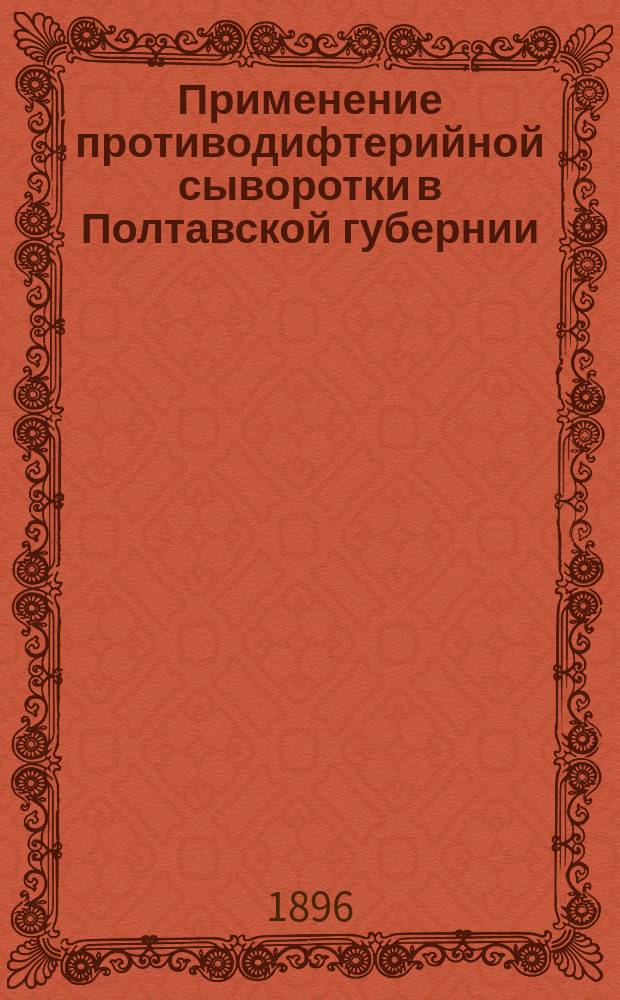 Применение противодифтерийной сыворотки в Полтавской губернии : Сообщ. в О-ве полтав. врачей 20 янв. 1896 г.