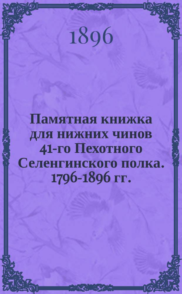 Памятная книжка для нижних чинов 41-го Пехотного Селенгинского полка. 1796-1896 гг.
