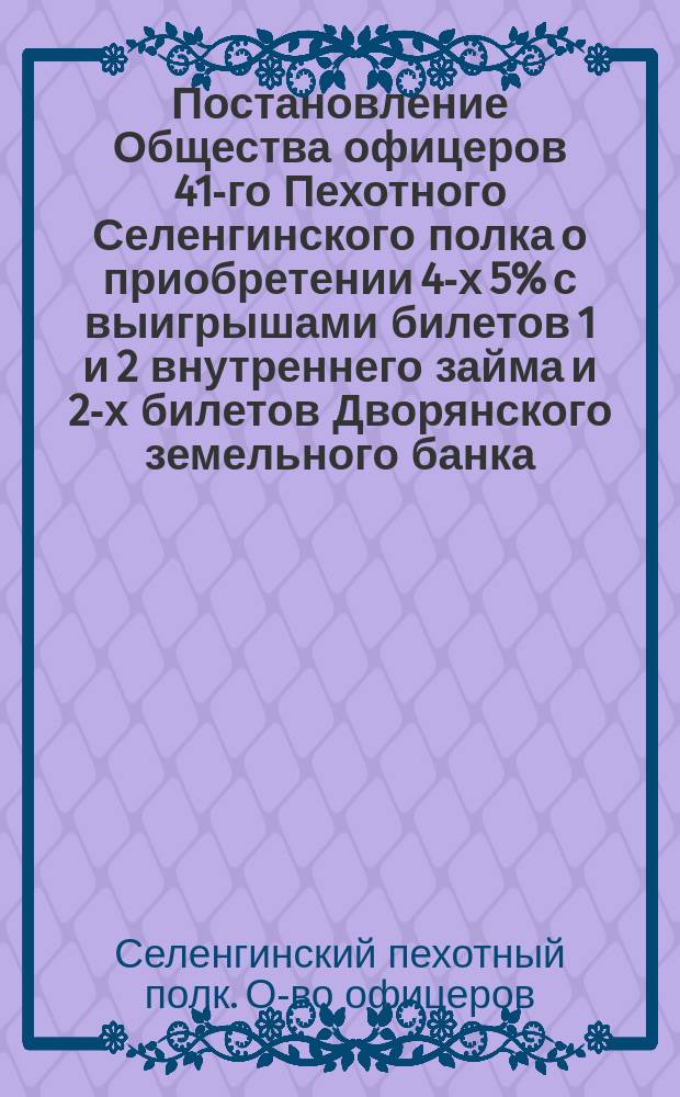 Постановление Общества офицеров 41-го Пехотного Селенгинского полка о приобретении 4-х 5% с выигрышами билетов 1 и 2 внутреннего займа и 2-х билетов Дворянского земельного банка