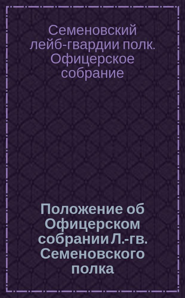 Положение об Офицерском собрании Л.-гв. Семеновского полка: Утв. 29 дек. 1890 г.; Правила общих обедов в Городском офицерском собрании Л.-гв. Семеновского полка; Правила о... утвержденном для Л.-гв. Семеновского полка жетоне