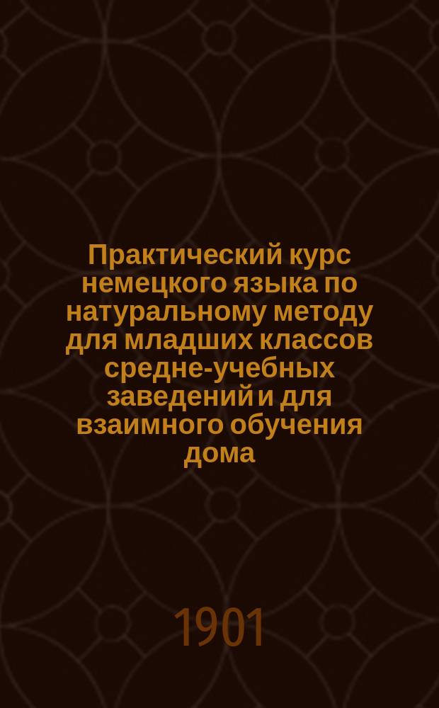 Практический курс немецкого языка по натуральному методу для младших классов средне-учебных заведений и для взаимного обучения дома : Первый курс. Первый год обучения