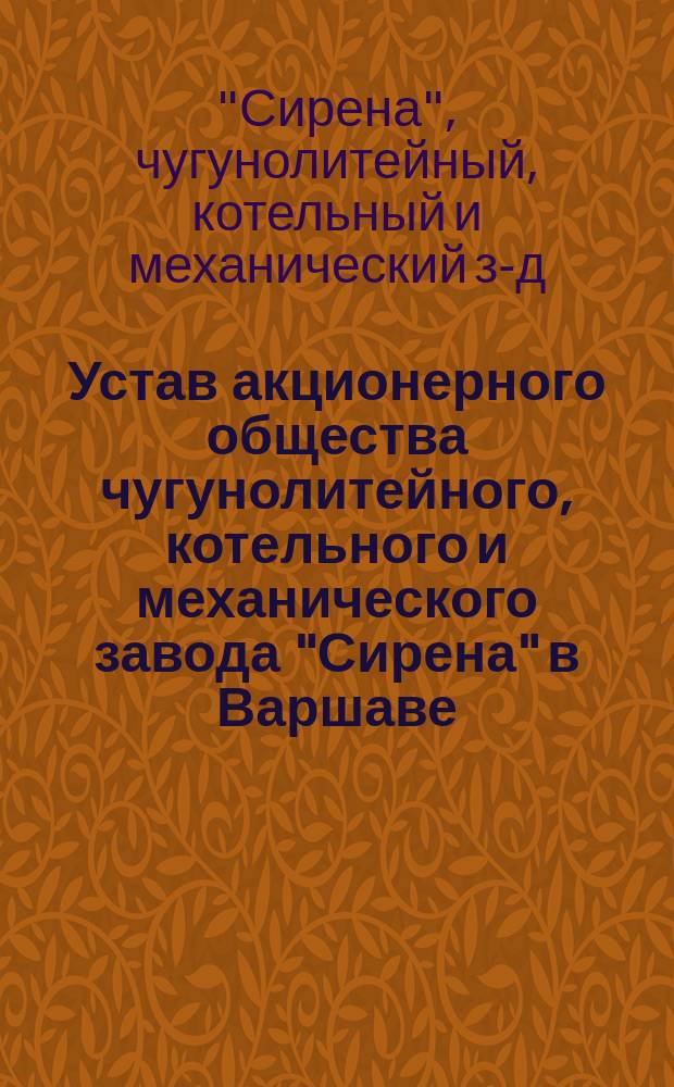 Устав акционерного общества чугунолитейного, котельного и механического завода "Сирена" в Варшаве