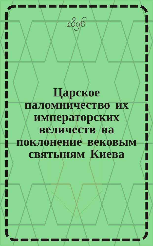Царское паломничество их императорских величеств на поклонение вековым святыням Киева : (Впечатления и наблюдения очевидца)