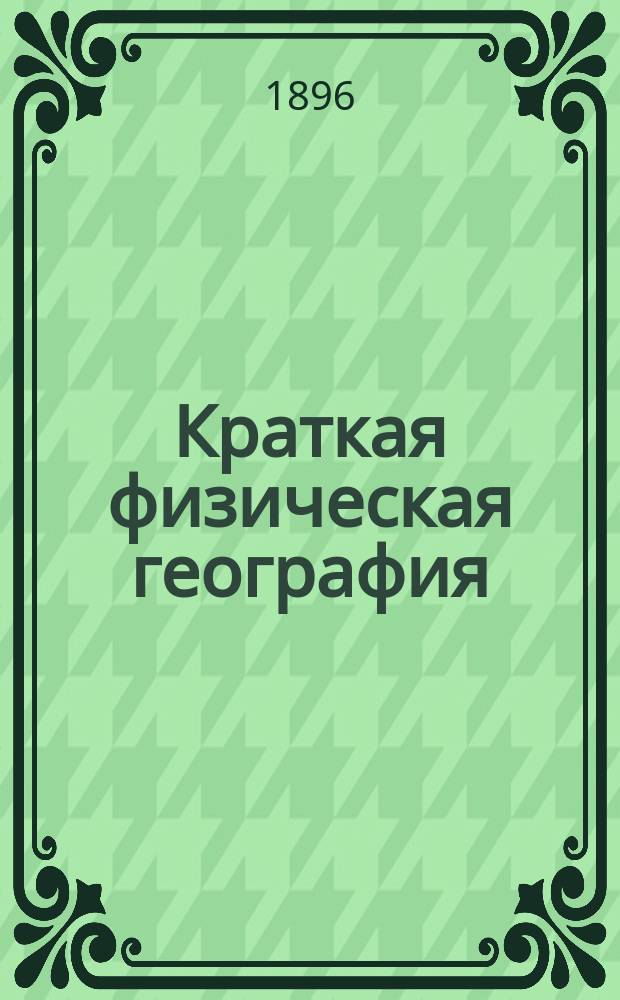 Краткая физическая география : Курс 6 кл. реал. уч-щ (один недельный урок) : Сост. применительно к планам и программе, утв. г. министром нар. прос. 1895 г., И. Словцов, дир. Тюмен. Александров. реального уч-ща и действ. чл. Западно-сиб. отд. Рус. геогр. о-ва