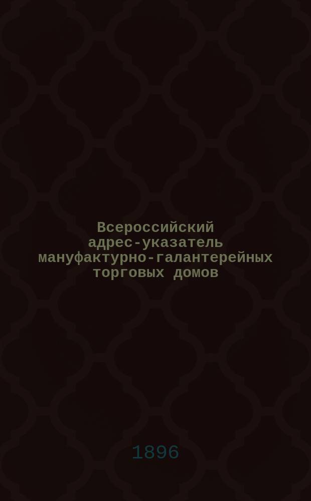 Всероссийский адрес-указатель мануфактурно-галантерейных торговых домов : Сост. по сведениям, собр. комми-вояжерами лодзин. и моск. ф-к и изд. И.Г. Советовым