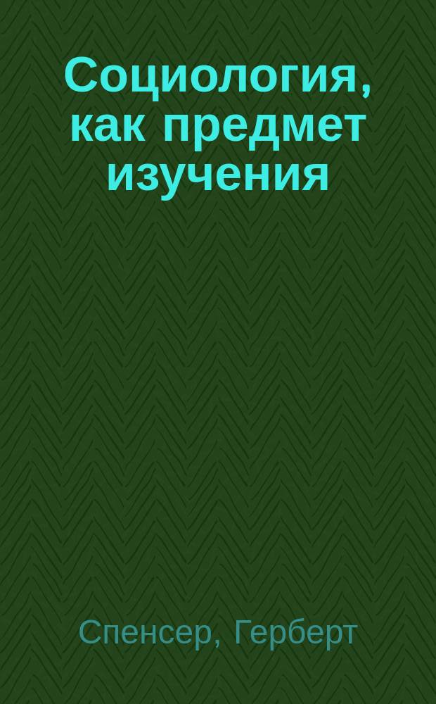 ... Социология, как предмет изучения = (The study of sociology) : Пер. с послед. (1889 г.) англ. изд. : С прим. и вступ. очерком
