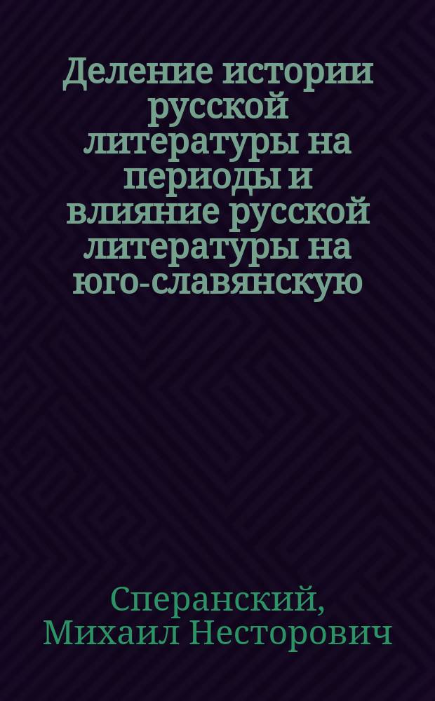 Деление истории русской литературы на периоды и влияние русской литературы на юго-славянскую : (Вступит. лекция)