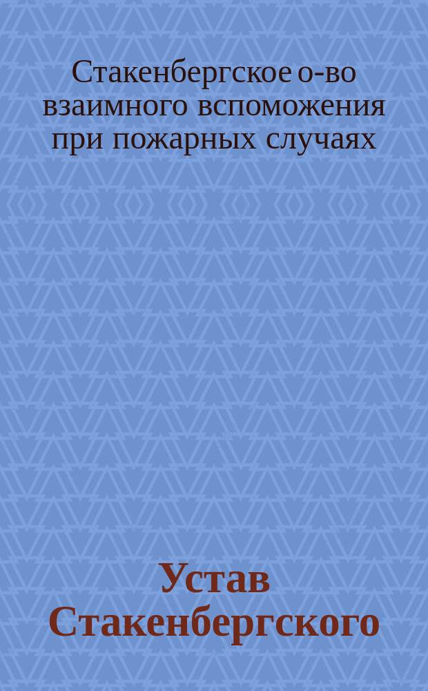 Устав Стакенбергского (Эйхенангернского) Лифляндской губернии, Вольмарского уезда, общества взаимного вспоможения при пожарных случаях : Утв. ... 10 авг. 1895 г.