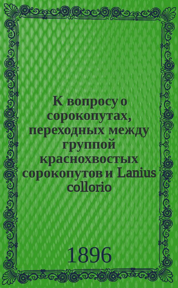 ... К вопросу о сорокопутах, переходных между группой краснохвостых сорокопутов и Lanius collorio : Доложено 24 янв. 1896 г.