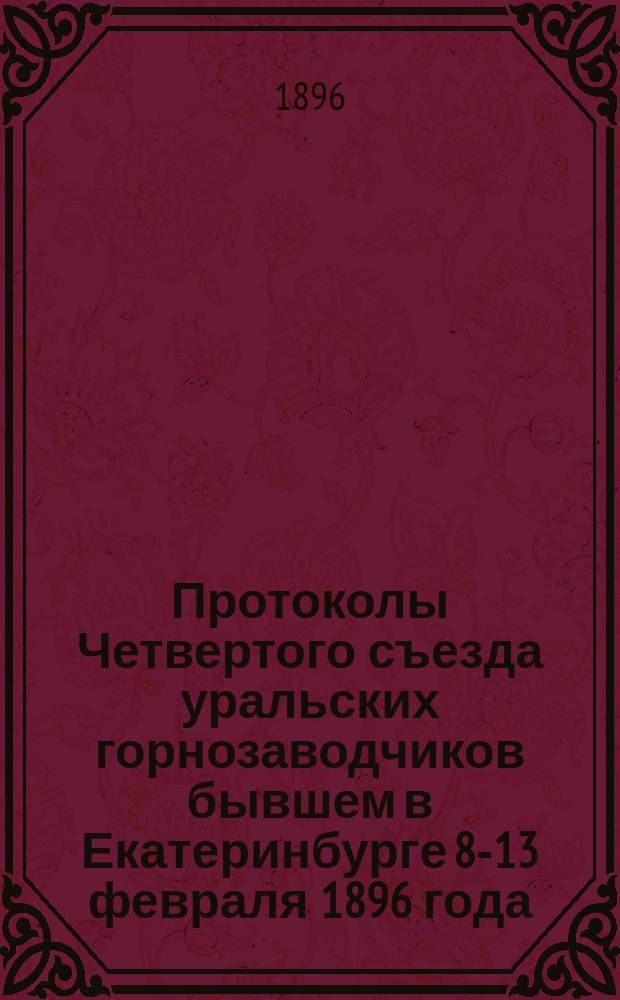 Протоколы Четвертого съезда уральских горнозаводчиков бывшем в Екатеринбурге 8-13 февраля 1896 года