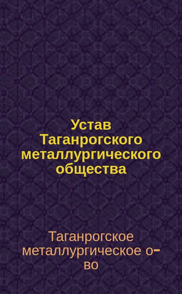 Устав Таганрогского металлургического общества : Утв. 26 апр. 1896 г.