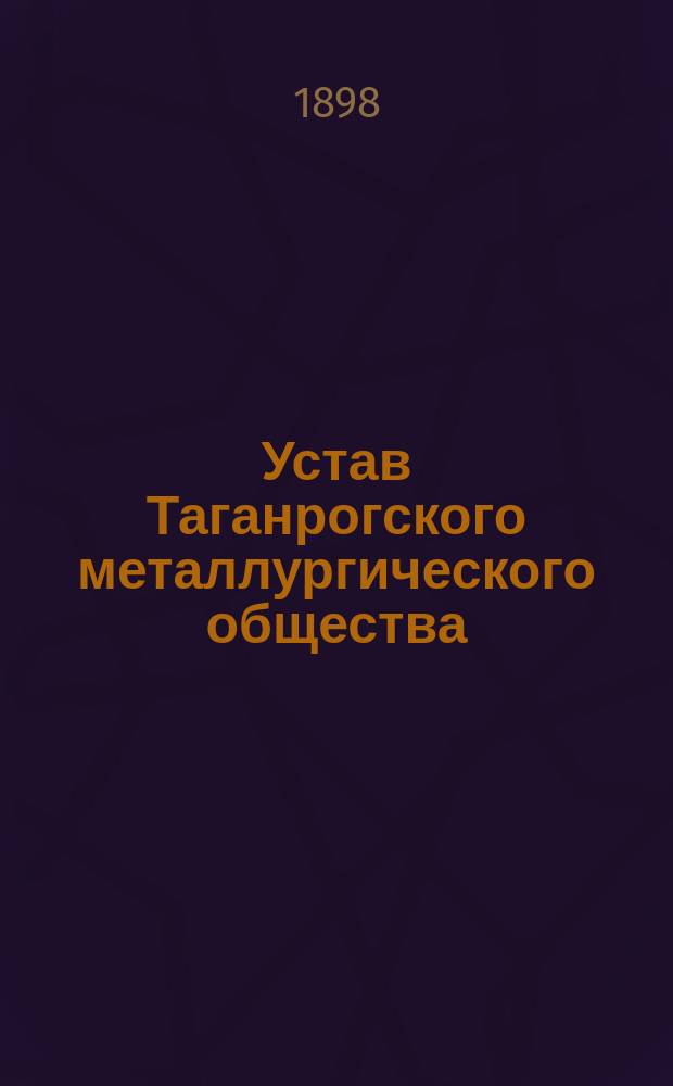 Устав Таганрогского металлургического общества : Утв. 26 апр. 1896 г.