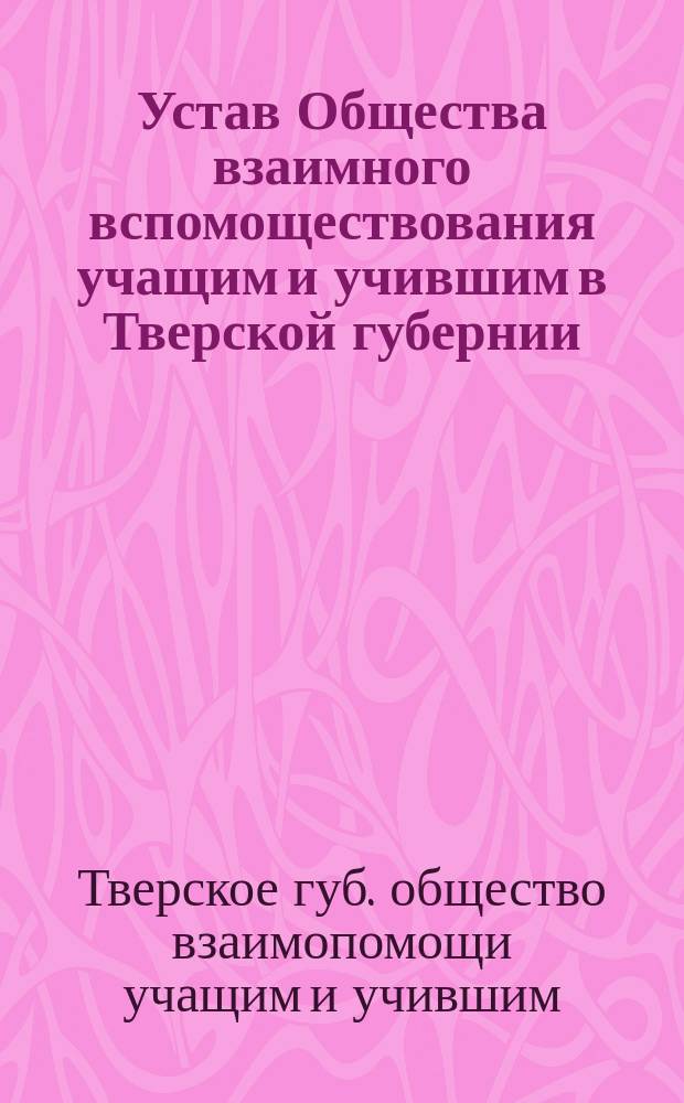 Устав Общества взаимного вспомоществования учащим и учившим в Тверской губернии : Утв. 23 апр. 1895 г.