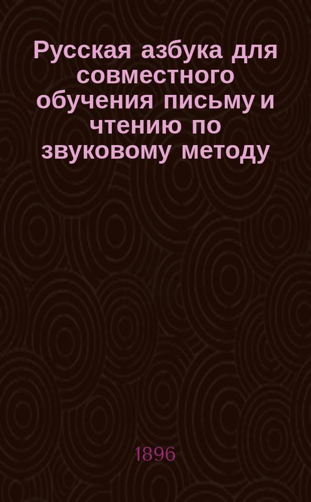 Русская азбука для совместного обучения письму и чтению по звуковому методу : С приб. церк.-славян. азбуки, некоторых молитв, латин. (фр.) азбуки, чисел до десяти с задачами, таблиц мер и весов