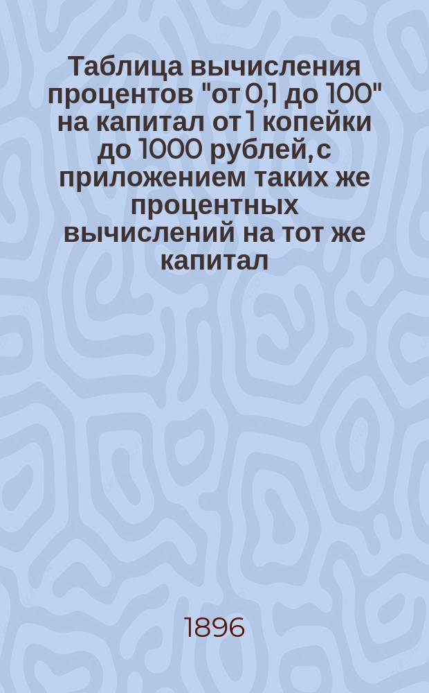 Таблица вычисления процентов "от 0,1 до 100" на капитал от 1 копейки до 1000 рублей, с приложением таких же процентных вычислений на тот же капитал, от 0,01 до 1%