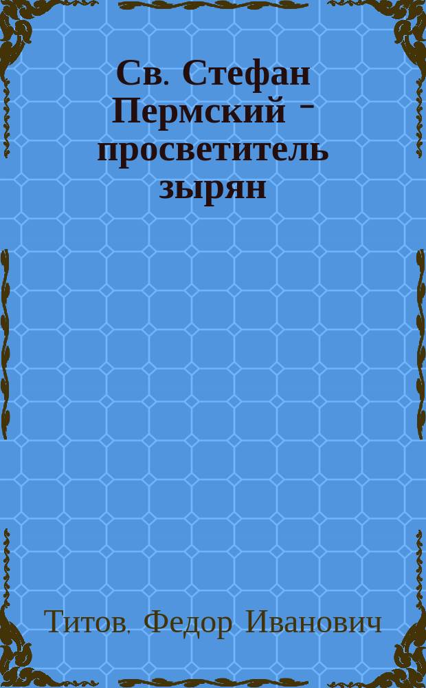 Св. Стефан Пермский - просветитель зырян : (26 апр. 1396 г. - 26 апр. 1896 г.)