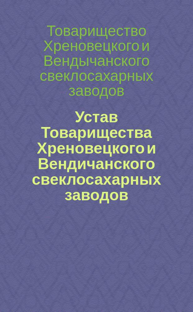 Устав Товарищества Хреновецкого и Вендичанского свеклосахарных заводов : Утв. 12 сент. 1896 г.