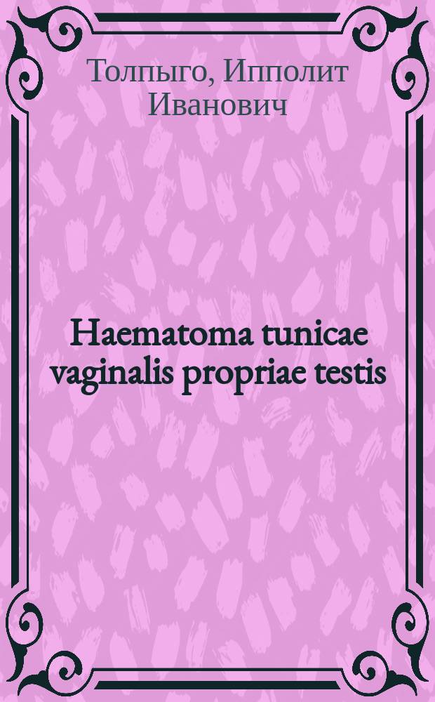 Haematoma tunicae vaginalis propriae testis (Volkmann) : Сообщ. в заседании О-ва рус. хирургов в Москве 9 ноября 1896 г