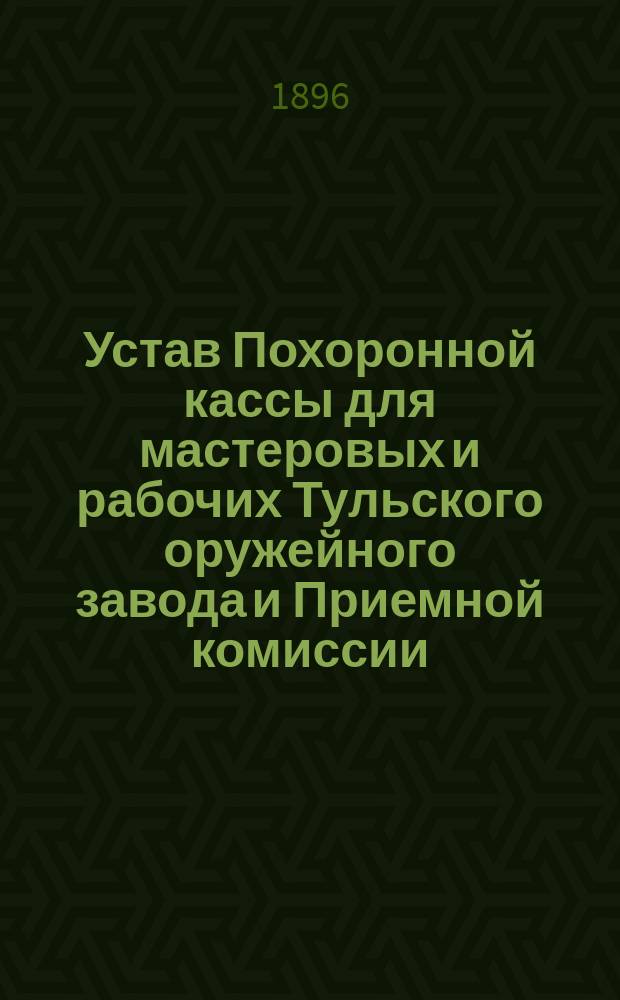 Устав Похоронной кассы для мастеровых и рабочих Тульского оружейного завода и Приемной комиссии : Утв. 21 дек. 1895 г.