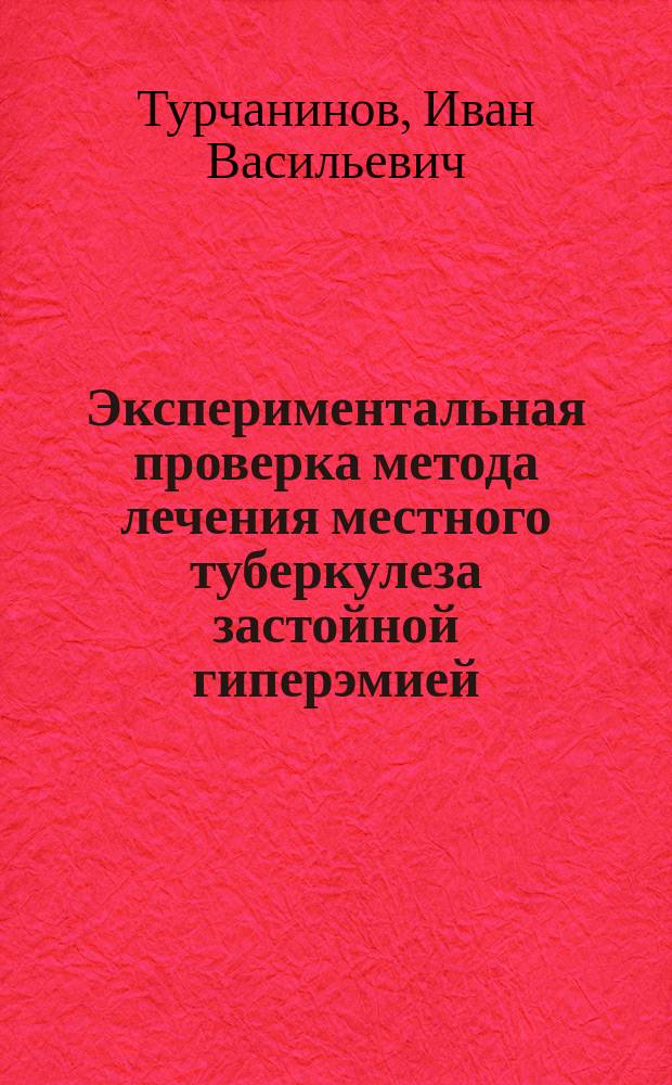 Экспериментальная проверка метода лечения местного туберкулеза застойной гиперэмией (спос. Bier'a) : Предварит. сообщ