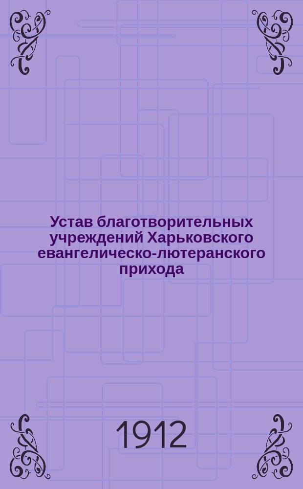 Устав благотворительных учреждений Харьковского евангелическо-лютеранского прихода : Утв. 22 февр. 1896 г.