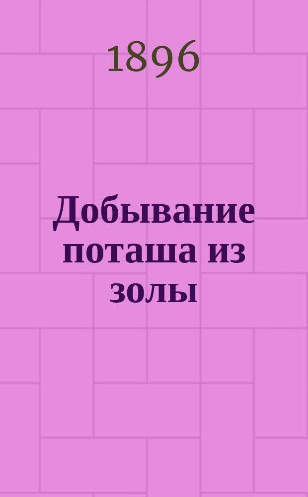 Добывание поташа из золы : Практ. руководство к приготовлению древес. и травяного поташа