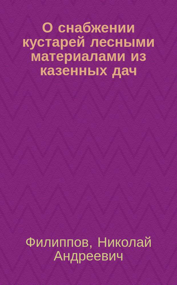 О снабжении кустарей лесными материалами из казенных дач : (Отчет Лесн. деп. М-ва зем. и гос. имуществ. 1896 г