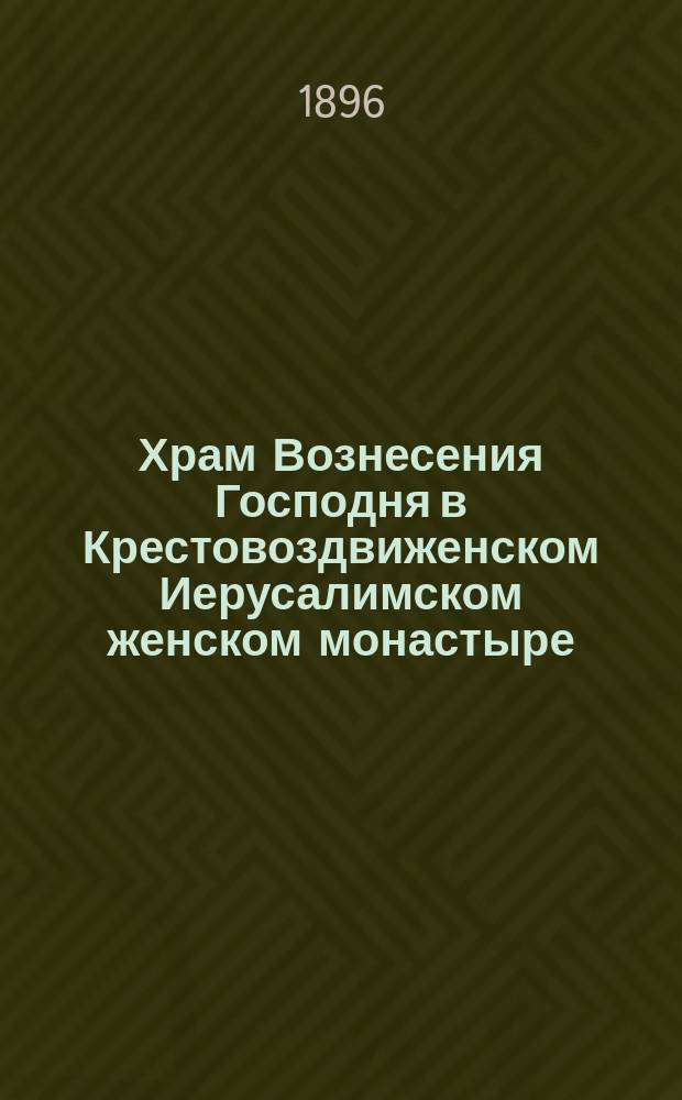 Храм Вознесения Господня в Крестовоздвиженском Иерусалимском женском монастыре (Московской губ., Подольского уезда)
