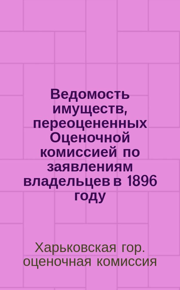 Ведомость имуществ, переоцененных Оценочной комиссией по заявлениям владельцев в 1896 году