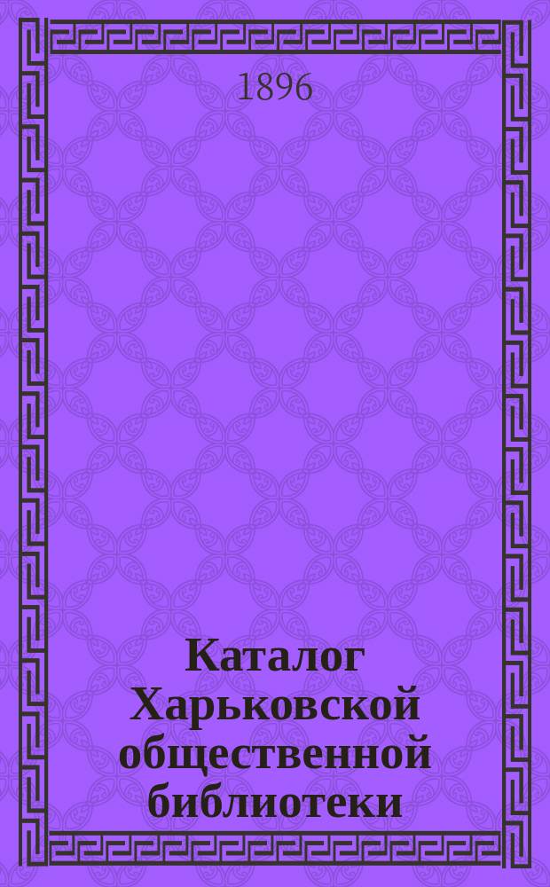 Каталог Харьковской общественной библиотеки : [1]-. 1 : Беллетристика и детские книги, поступившие с 1 января 1895 г. по 15 сентября 1896 г.