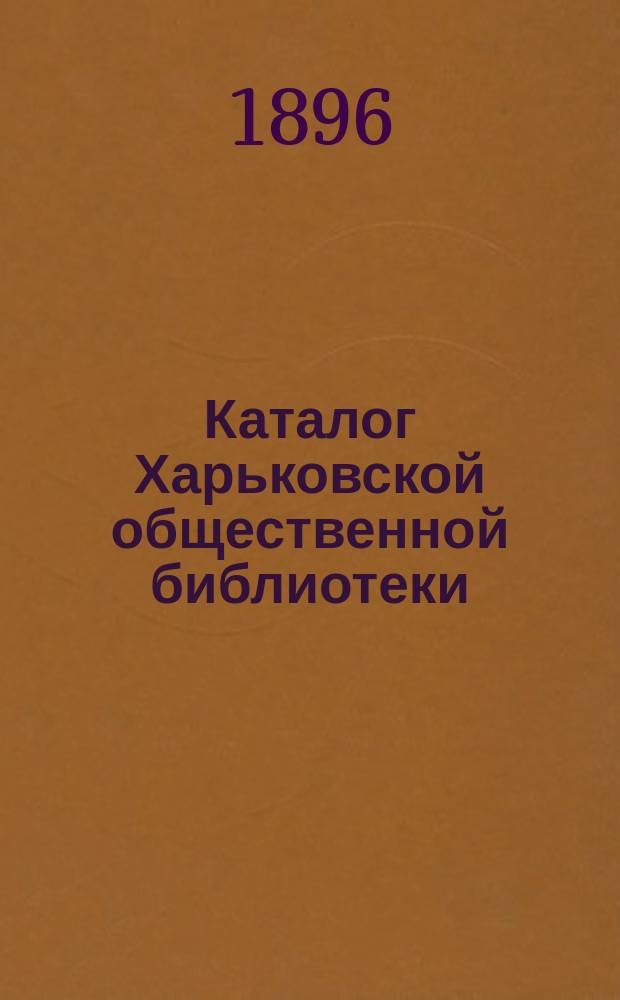 Каталог Харьковской общественной библиотеки : [1]-. 2 : Популярные книги по всем научным отделам, поступившие с 1 января 1895 г. по 15 ноября 1896 г.