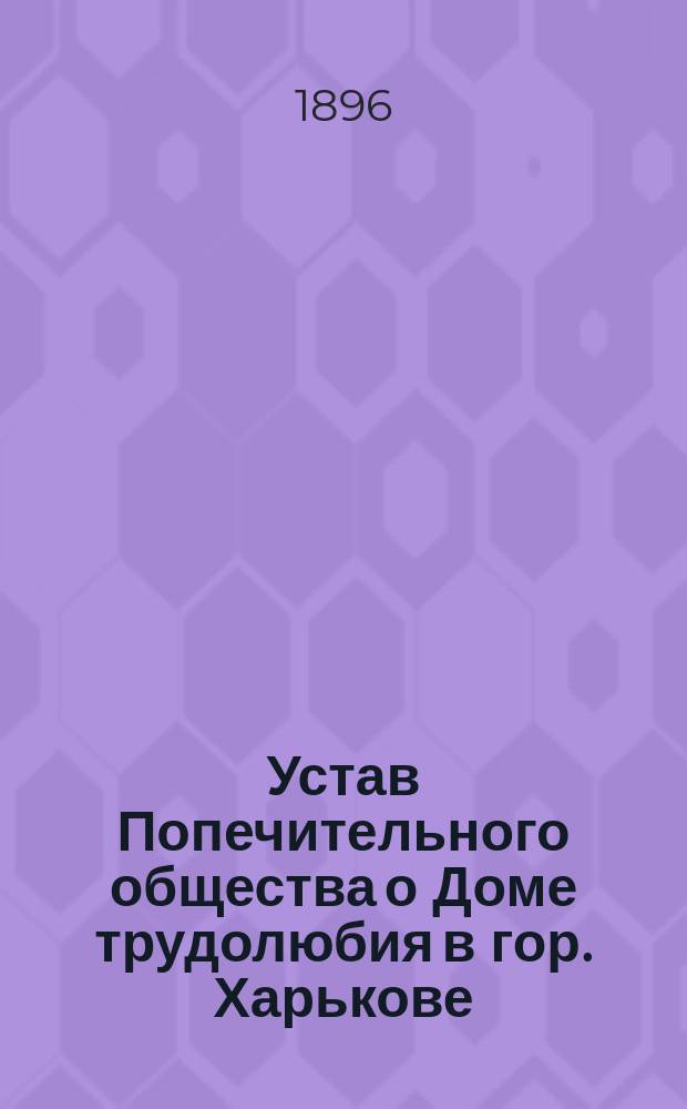 Устав Попечительного общества о Доме трудолюбия в гор. Харькове : Утв. 5 сент. 1896 г.