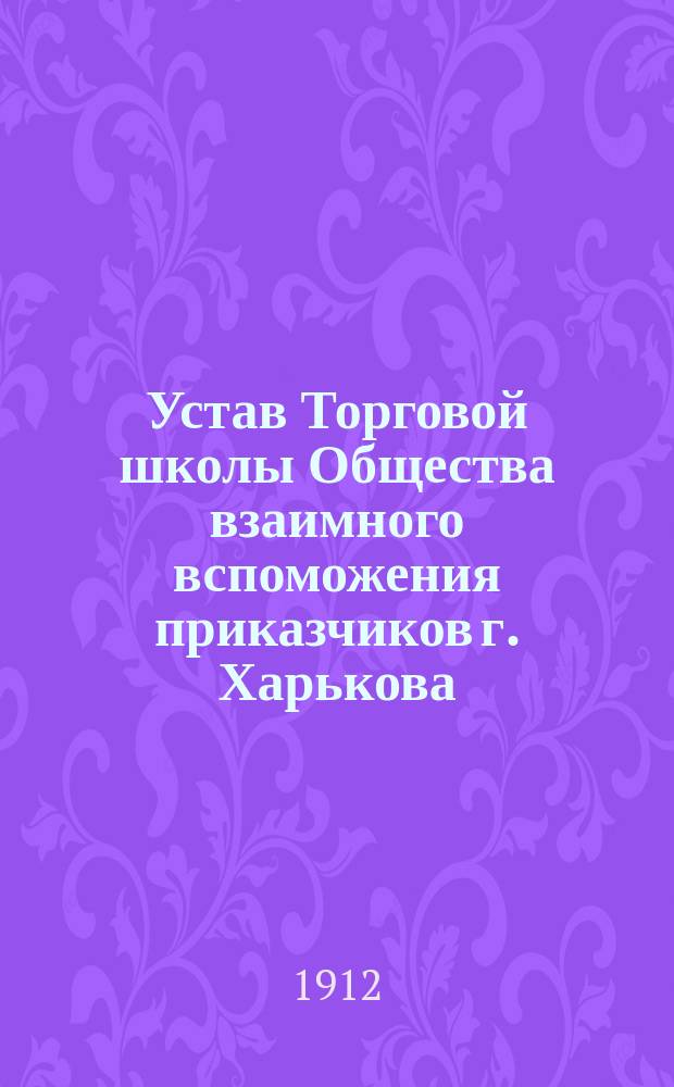 Устав Торговой школы Общества взаимного вспоможения приказчиков г. Харькова : Утв. 13 авг. 1896 г.