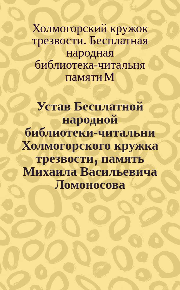 Устав Бесплатной народной библиотеки-читальни Холмогорского кружка трезвости, память Михаила Васильевича Ломоносова : Утв. 8 июля 1896 г.