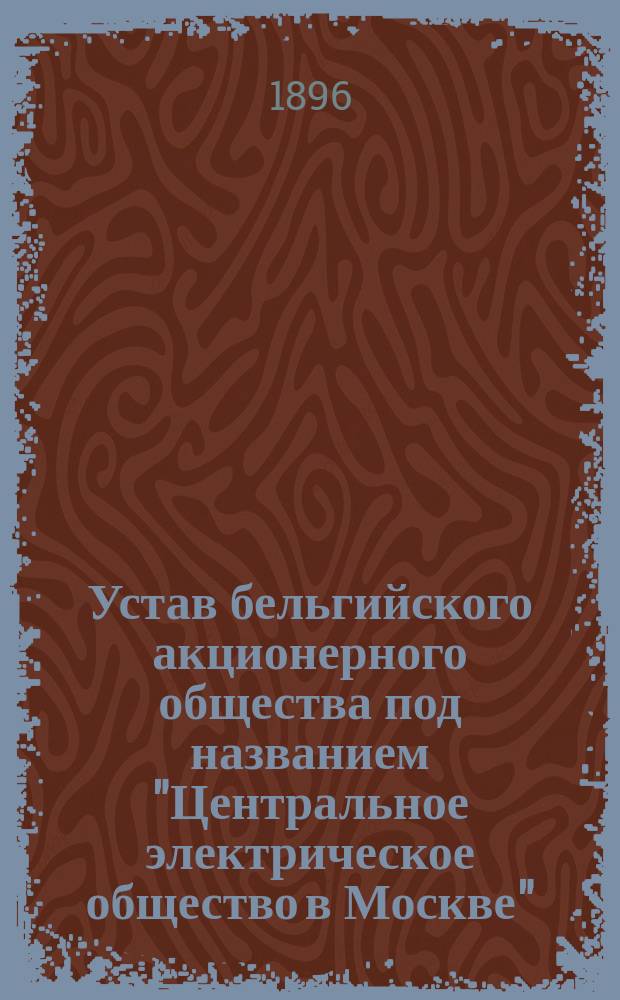 Устав бельгийского акционерного общества под названием "Центральное электрическое общество в Москве" : Утв. 19 окт. 1896 г.