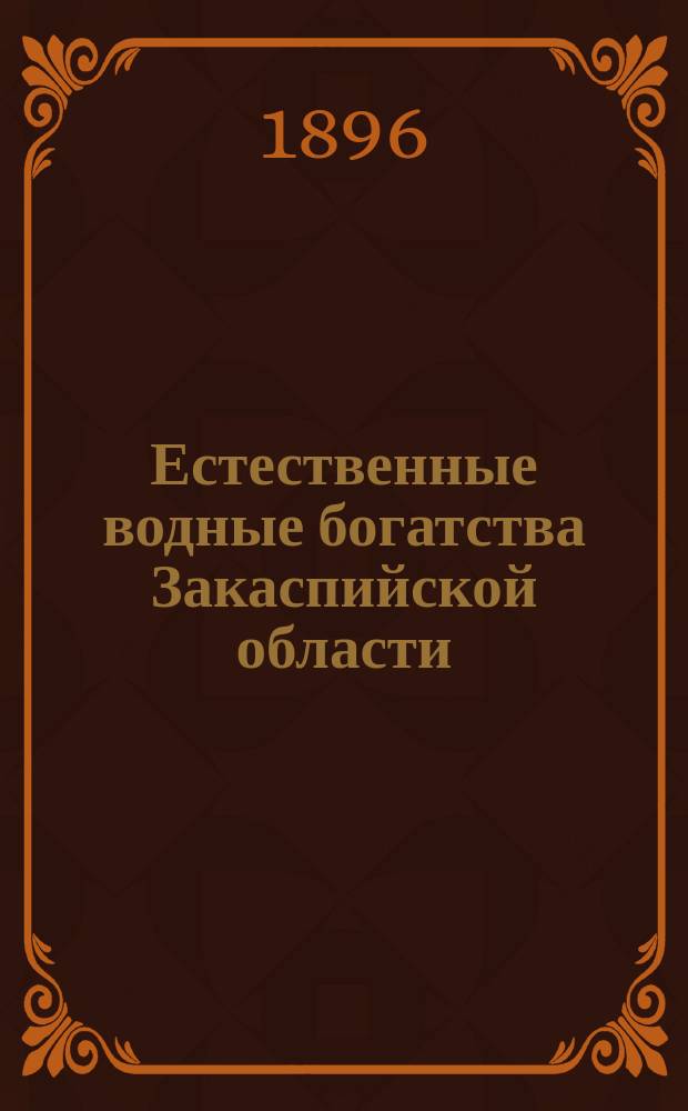 Естественные водные богатства Закаспийской области : Гидрогр. очерк