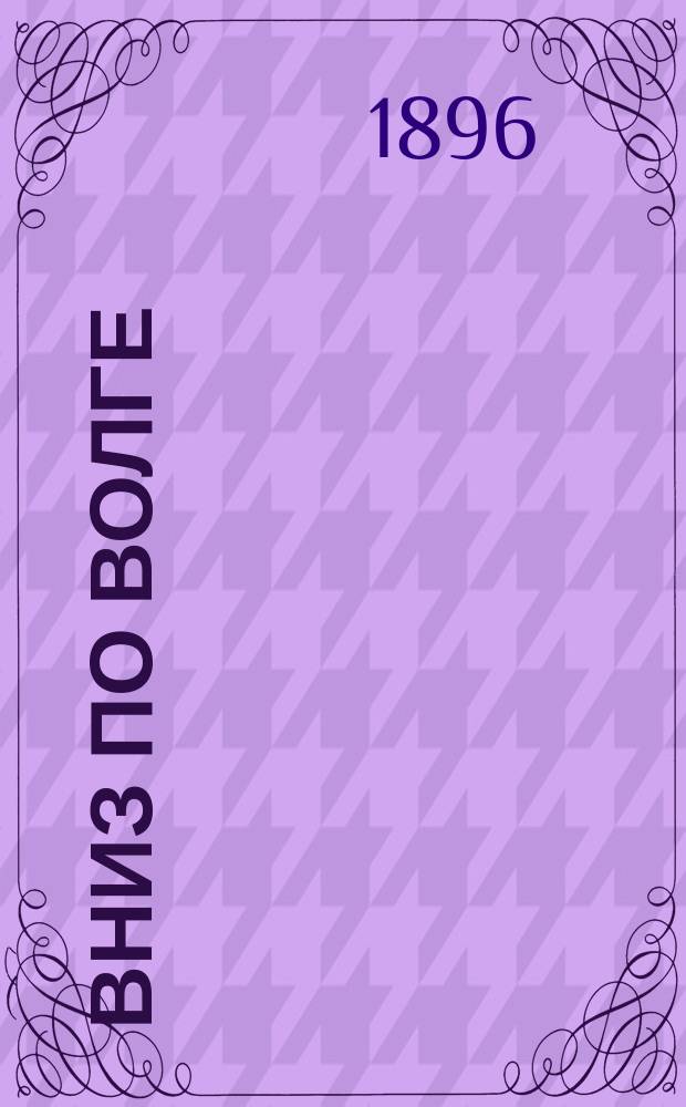 Вниз по Волге : Путевые очерки