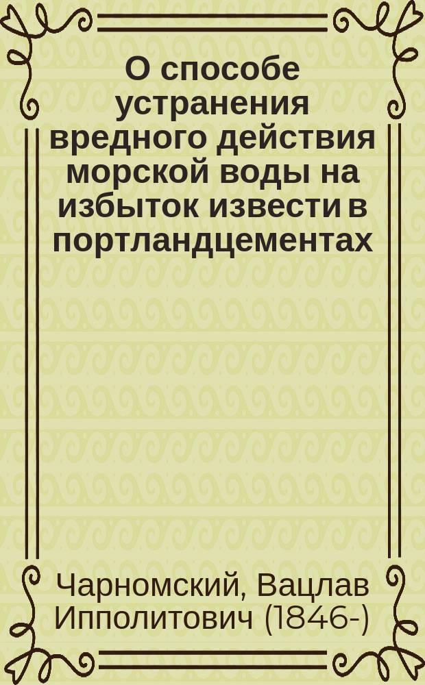 О способе устранения вредного действия морской воды на избыток извести в портландцементах : Докл. 3 Съезду рус. деятелей по водяным путям в 1896 г