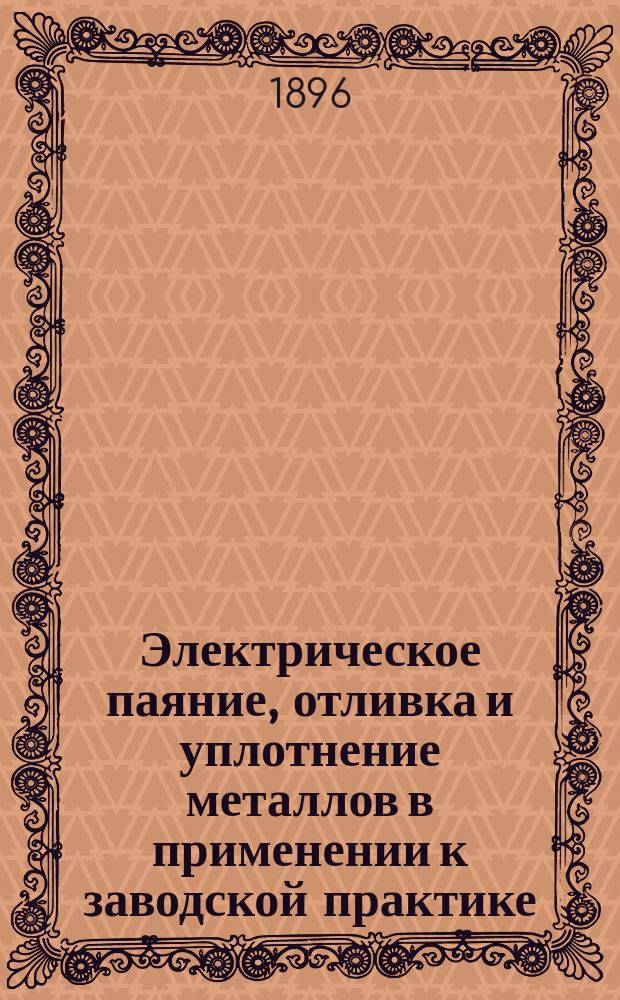 Электрическое паяние, отливка и уплотнение металлов в применении к заводской практике