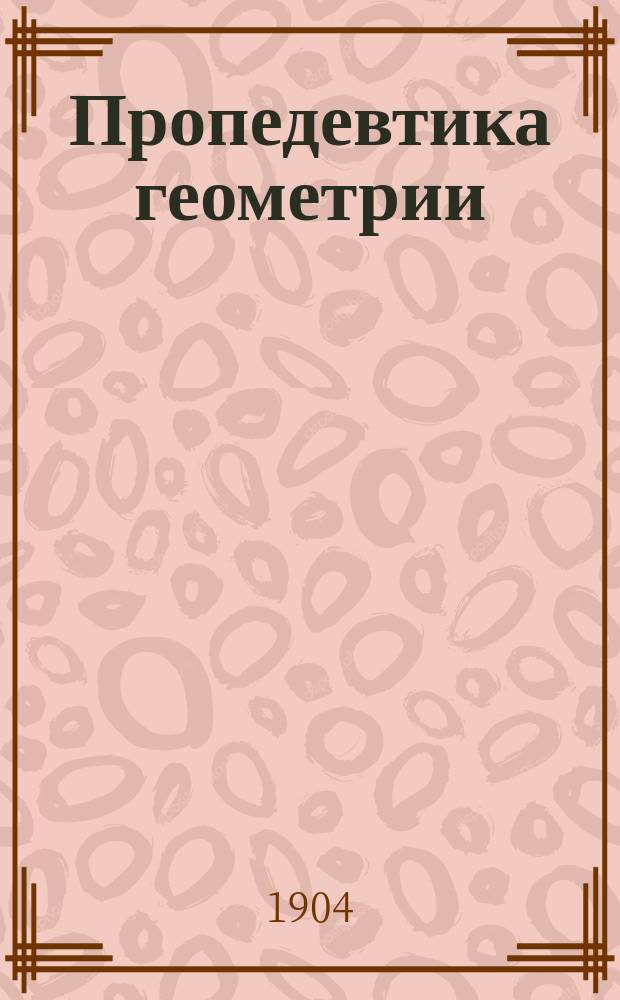 Пропедевтика геометрии : Курс 3-го года гор. уч-щ : Сост. по программе гор. уч-щ... : 71 черт. в тексте и 92 задачи