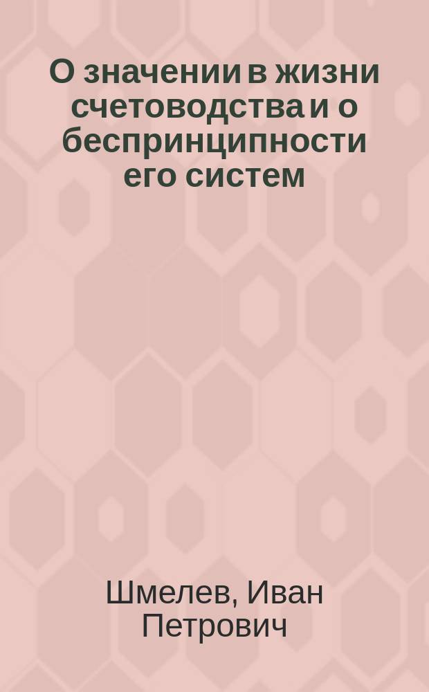 О значении в жизни счетоводства и о беспринципности его систем; Обзор систем счетоводств и приложимость их к жизненной деятельности в хозяйствах: Реф. авт. четверного счетоводства И.П. Шмелева