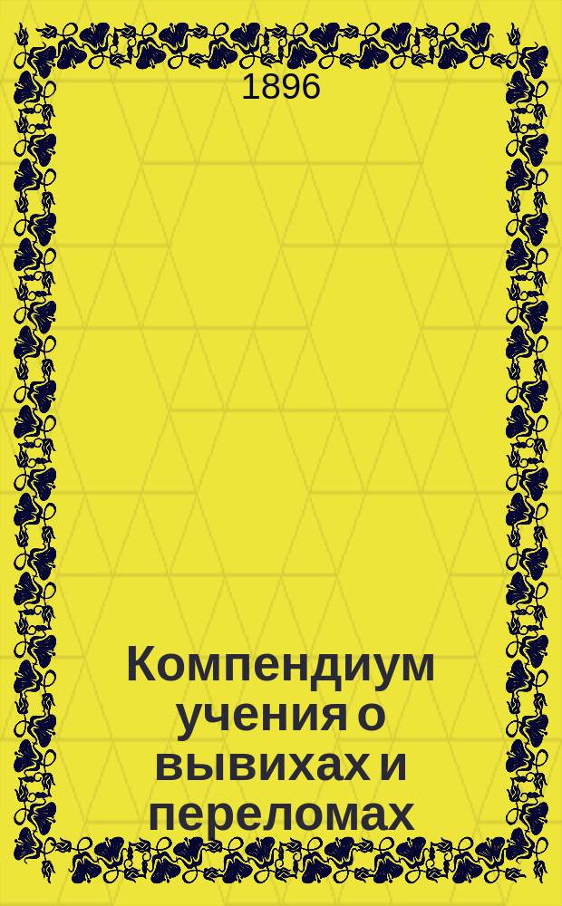 Компендиум учения о вывихах и переломах : Для студентов и врачей