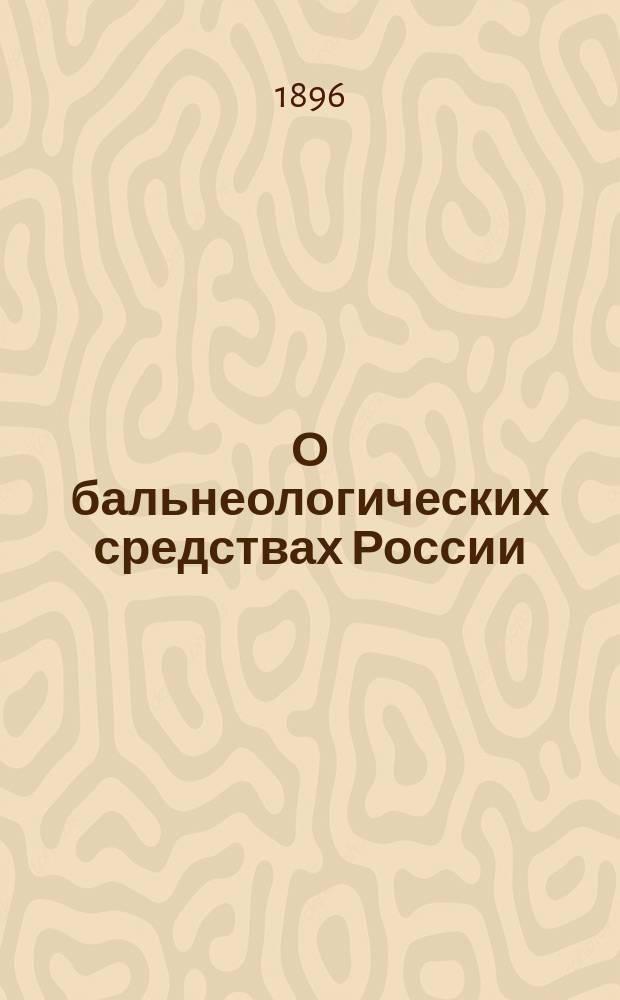 О бальнеологических средствах России : Докл., чит. на Междунар. конгр. по гидрологии, геологии и климатологии в Клермон-Ферране, в сент. 1896 г