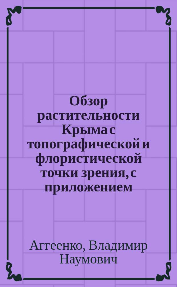 Обзор растительности Крыма с топографической и флористической точки зрения, с приложением: "Перечисление ложецветных (Thalamiflorae) от Ranunculaceae до Capparideae, дикорастущих на Таврическом полуострове" : Дис. на степ. д-ра ботаники : (Отчет С.-Петерб. о-ву естествоиспытателей и Крым. ком.)