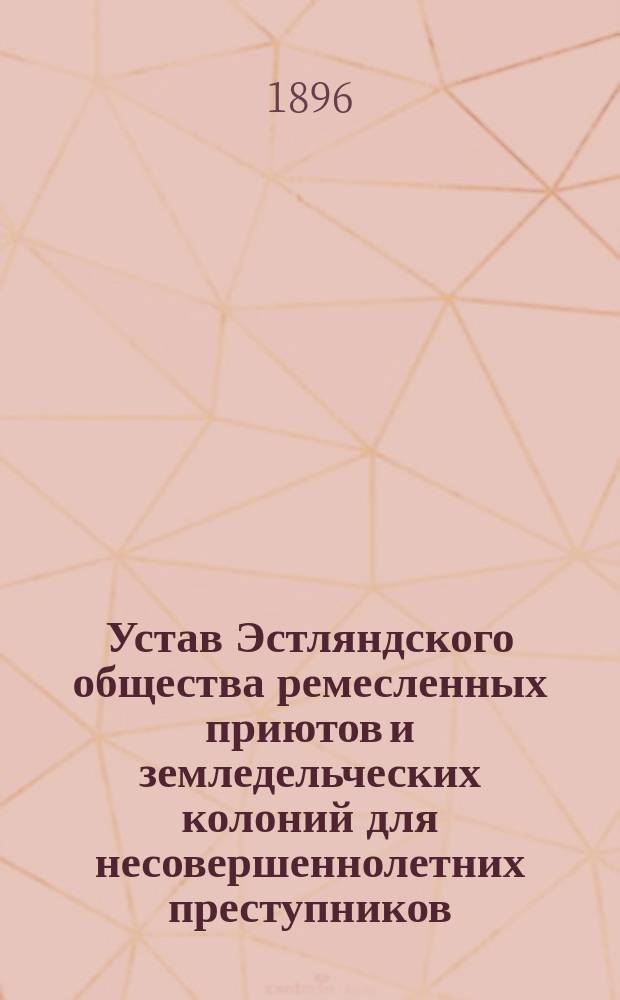 Устав Эстляндского общества ремесленных приютов и земледельческих колоний для несовершеннолетних преступников : Утв. ... 2 марта 1896 г
