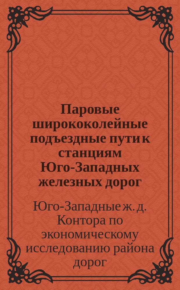 Паровые ширококолейные подъездные пути к станциям Юго-Западных железных дорог : Проект, составленный Конторою по экономическому исследованию района Юго-Западных железных дорог