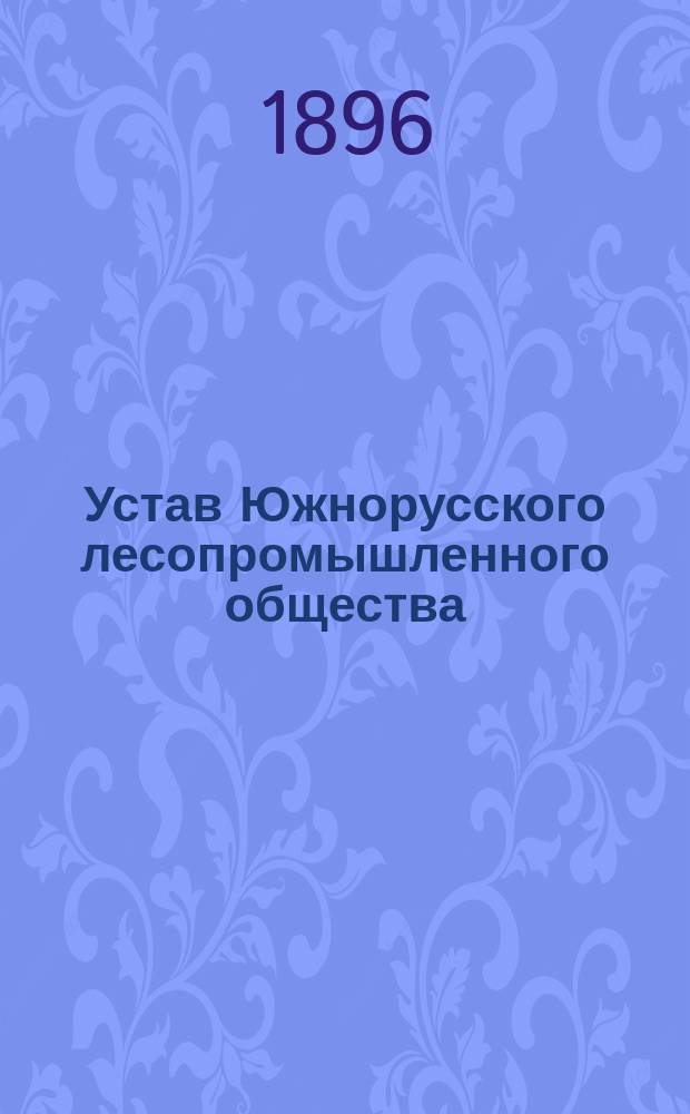 Устав Южнорусского лесопромышленного общества : Утв. 15 дек. 1895 г.