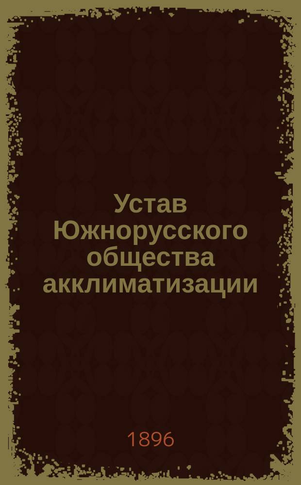 Устав Южнорусского общества акклиматизации : Утв. 30 апр. 1896 г.